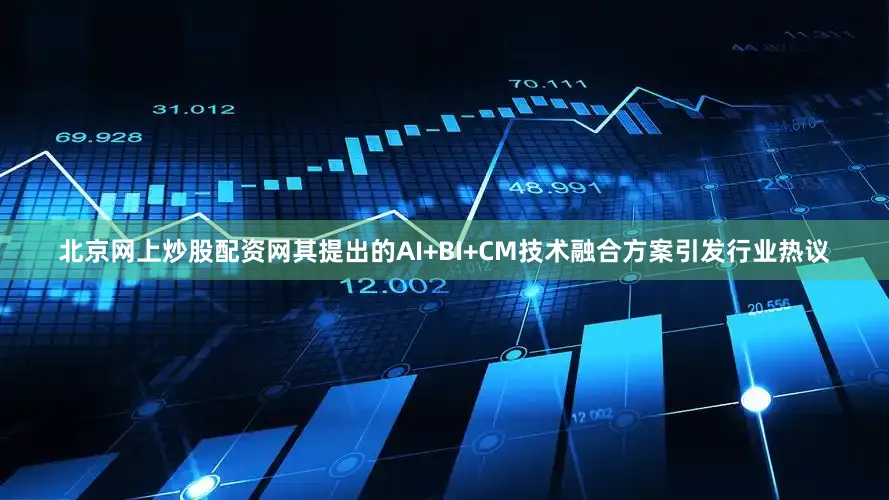 北京网上炒股配资网其提出的AI+BI+CM技术融合方案引发行业热议