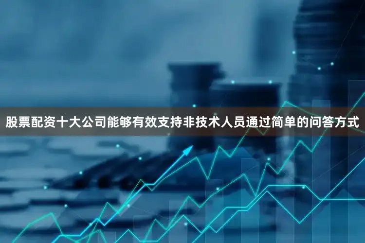 股票配资十大公司能够有效支持非技术人员通过简单的问答方式