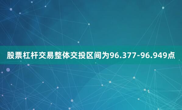 股票杠杆交易整体交投区间为96.377-96.949点