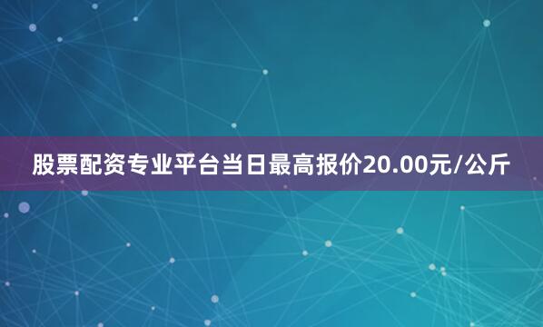 股票配资专业平台当日最高报价20.00元/公斤