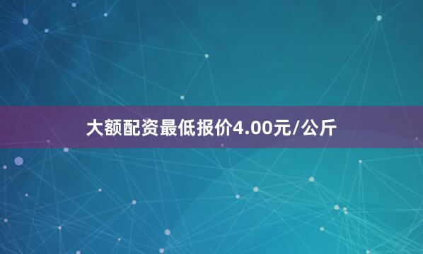 大额配资最低报价4.00元/公斤