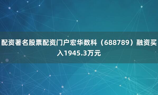 配资著名股票配资门户宏华数科（688789）融资买入1945.3万元