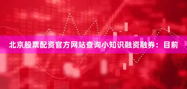 北京股票配资官方网站查询小知识融资融券:目前