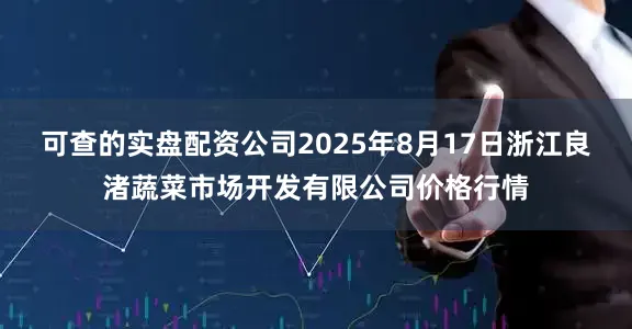 可查的实盘配资公司2025年8月17日浙江良渚蔬菜市场开发有限公司价格行情