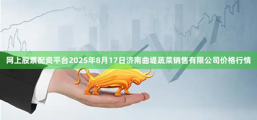 网上股票配资平台2025年8月17日济南曲堤蔬菜销售有限公司价格行情
