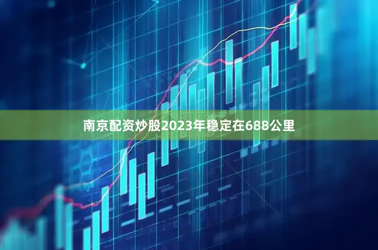 南京配资炒股2023年稳定在688公里