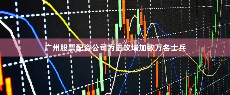 广州股票配资公司为进攻增加数万名士兵
