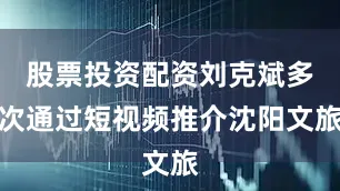 股票投资配资刘克斌多次通过短视频推介沈阳文旅