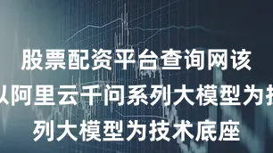 股票配资平台查询网该大模型以阿里云千问系列大模型为技术底座
