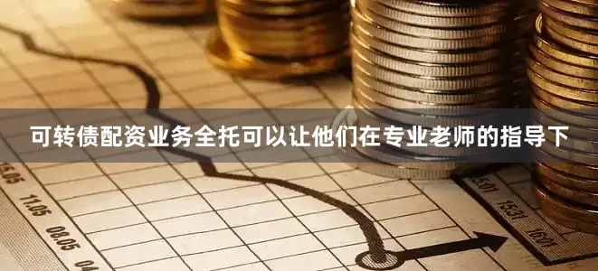 可转债配资业务全托可以让他们在专业老师的指导下