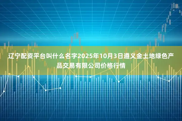 辽宁配资平台叫什么名字2025年10月3日遵义金土地绿色产品交易有限公司价格行情