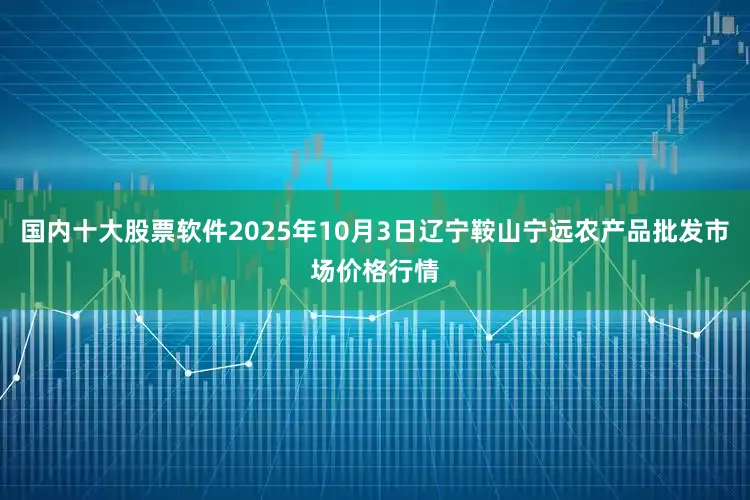 国内十大股票软件2025年10月3日辽宁鞍山宁远农产品批发市场价格行情