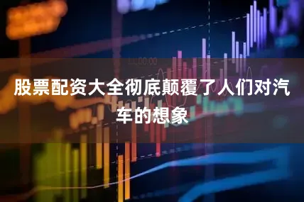 股票配资大全彻底颠覆了人们对汽车的想象