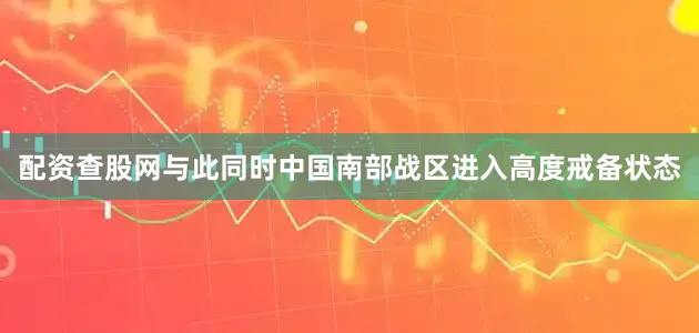 配资查股网与此同时中国南部战区进入高度戒备状态